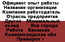 Официант-опыт работы › Название организации ­ Компания-работодатель › Отрасль предприятия ­ Другое › Минимальный оклад ­ 1 - Все города Работа » Вакансии   . Калининградская обл.,Приморск г.